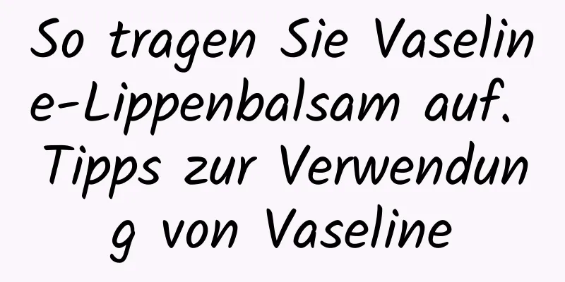So tragen Sie Vaseline-Lippenbalsam auf. Tipps zur Verwendung von Vaseline
