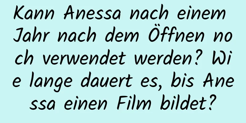 Kann Anessa nach einem Jahr nach dem Öffnen noch verwendet werden? Wie lange dauert es, bis Anessa einen Film bildet?