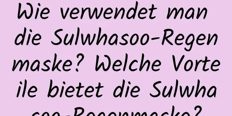 Wie verwendet man die Sulwhasoo-Regenmaske? Welche Vorteile bietet die Sulwhasoo-Regenmaske?