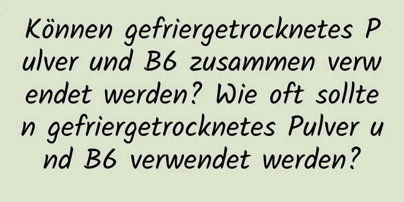 Können gefriergetrocknetes Pulver und B6 zusammen verwendet werden? Wie oft sollten gefriergetrocknetes Pulver und B6 verwendet werden?