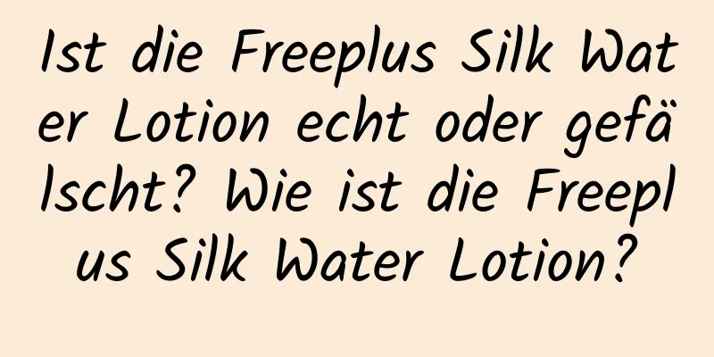 Ist die Freeplus Silk Water Lotion echt oder gefälscht? Wie ist die Freeplus Silk Water Lotion?