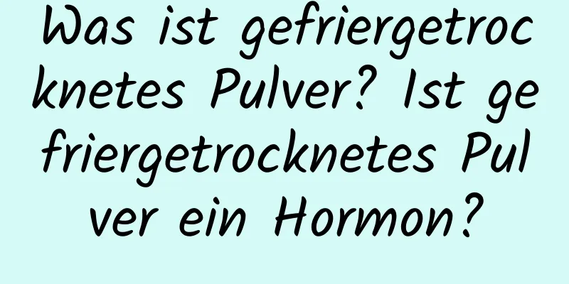 Was ist gefriergetrocknetes Pulver? Ist gefriergetrocknetes Pulver ein Hormon?