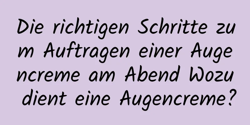 Die richtigen Schritte zum Auftragen einer Augencreme am Abend Wozu dient eine Augencreme?