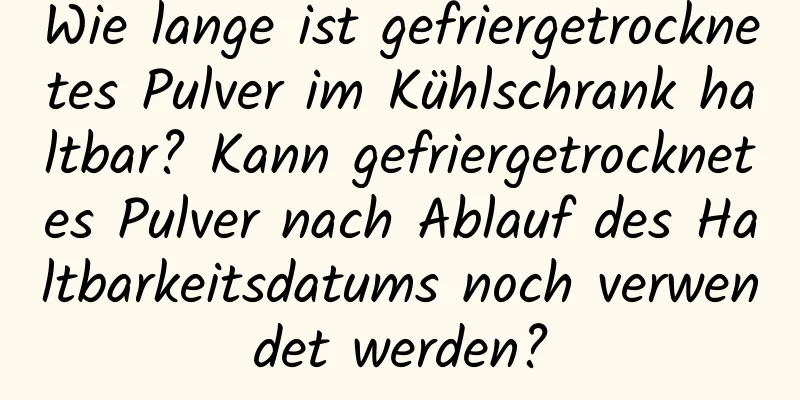 Wie lange ist gefriergetrocknetes Pulver im Kühlschrank haltbar? Kann gefriergetrocknetes Pulver nach Ablauf des Haltbarkeitsdatums noch verwendet werden?