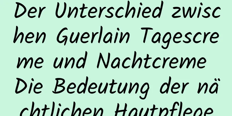 Der Unterschied zwischen Guerlain Tagescreme und Nachtcreme Die Bedeutung der nächtlichen Hautpflege
