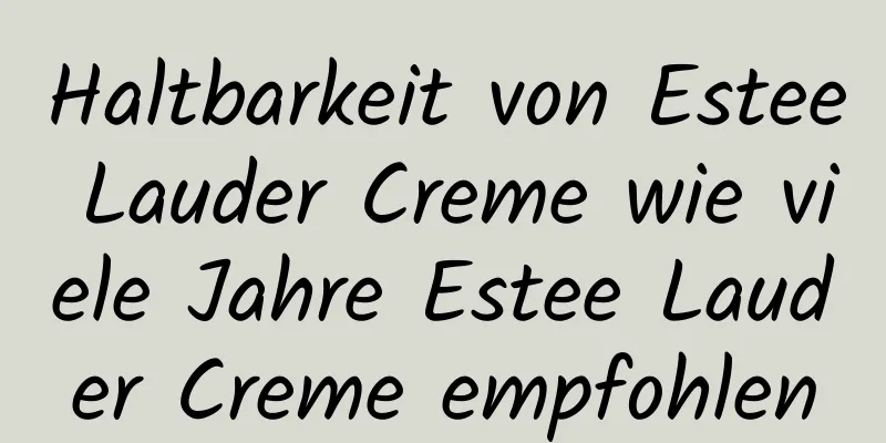 Haltbarkeit von Estee Lauder Creme wie viele Jahre Estee Lauder Creme empfohlen