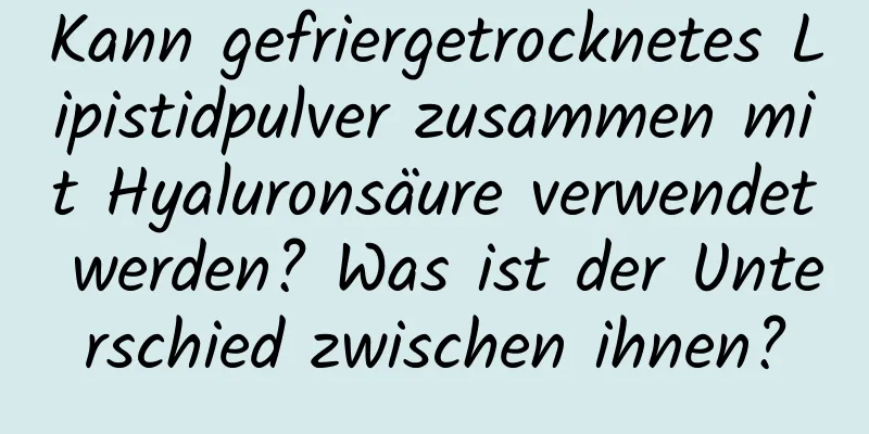 Kann gefriergetrocknetes Lipistidpulver zusammen mit Hyaluronsäure verwendet werden? Was ist der Unterschied zwischen ihnen?
