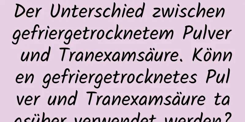 Der Unterschied zwischen gefriergetrocknetem Pulver und Tranexamsäure. Können gefriergetrocknetes Pulver und Tranexamsäure tagsüber verwendet werden?