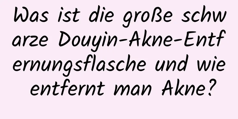 Was ist die große schwarze Douyin-Akne-Entfernungsflasche und wie entfernt man Akne?