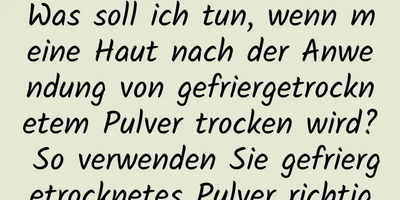 Was soll ich tun, wenn meine Haut nach der Anwendung von gefriergetrocknetem Pulver trocken wird? So verwenden Sie gefriergetrocknetes Pulver richtig