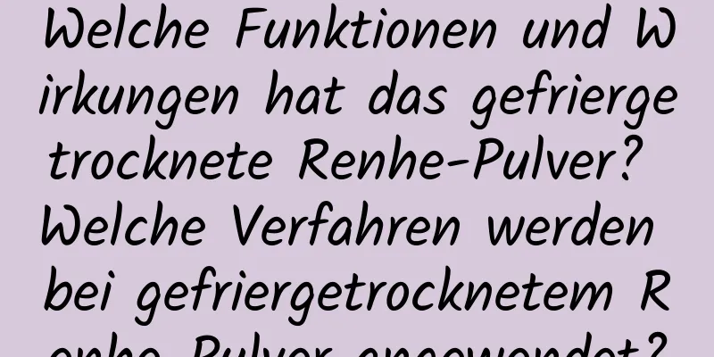 Welche Funktionen und Wirkungen hat das gefriergetrocknete Renhe-Pulver? Welche Verfahren werden bei gefriergetrocknetem Renhe-Pulver angewendet?