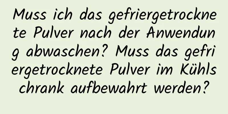 Muss ich das gefriergetrocknete Pulver nach der Anwendung abwaschen? Muss das gefriergetrocknete Pulver im Kühlschrank aufbewahrt werden?