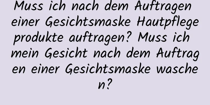 Muss ich nach dem Auftragen einer Gesichtsmaske Hautpflegeprodukte auftragen? Muss ich mein Gesicht nach dem Auftragen einer Gesichtsmaske waschen?