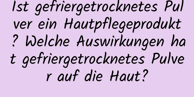 Ist gefriergetrocknetes Pulver ein Hautpflegeprodukt? Welche Auswirkungen hat gefriergetrocknetes Pulver auf die Haut?