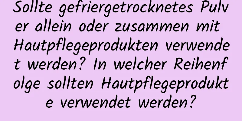 Sollte gefriergetrocknetes Pulver allein oder zusammen mit Hautpflegeprodukten verwendet werden? In welcher Reihenfolge sollten Hautpflegeprodukte verwendet werden?