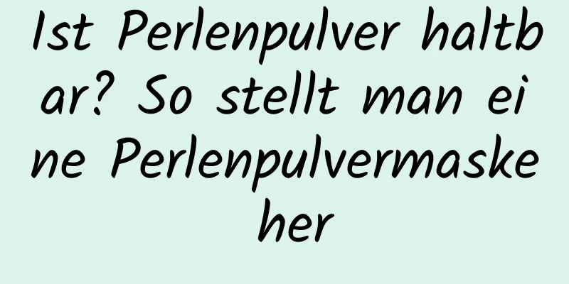 Ist Perlenpulver haltbar? So stellt man eine Perlenpulvermaske her