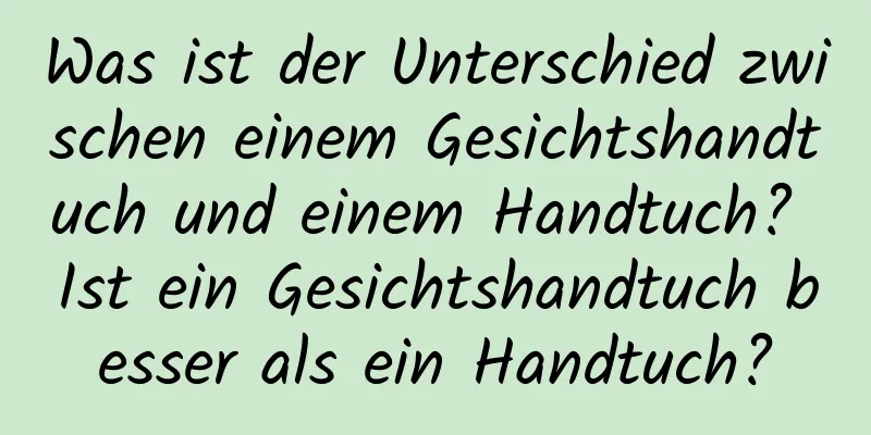 Was ist der Unterschied zwischen einem Gesichtshandtuch und einem Handtuch? Ist ein Gesichtshandtuch besser als ein Handtuch?