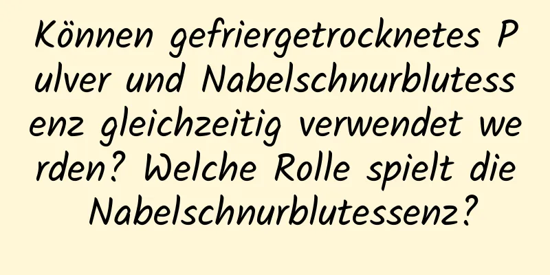 Können gefriergetrocknetes Pulver und Nabelschnurblutessenz gleichzeitig verwendet werden? Welche Rolle spielt die Nabelschnurblutessenz?