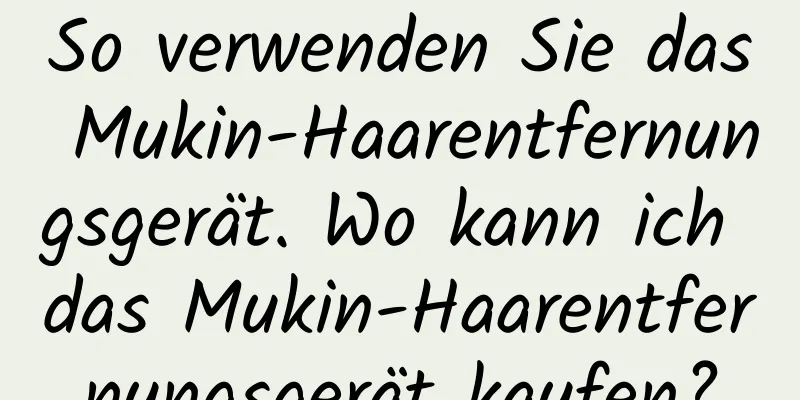 So verwenden Sie das Mukin-Haarentfernungsgerät. Wo kann ich das Mukin-Haarentfernungsgerät kaufen?