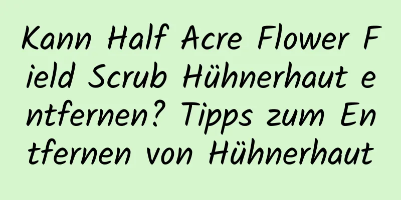 Kann Half Acre Flower Field Scrub Hühnerhaut entfernen? Tipps zum Entfernen von Hühnerhaut