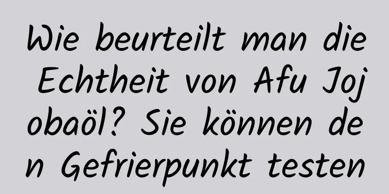 Wie beurteilt man die Echtheit von Afu Jojobaöl? Sie können den Gefrierpunkt testen