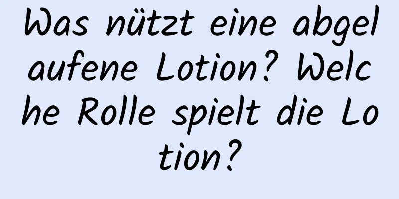 Was nützt eine abgelaufene Lotion? Welche Rolle spielt die Lotion?