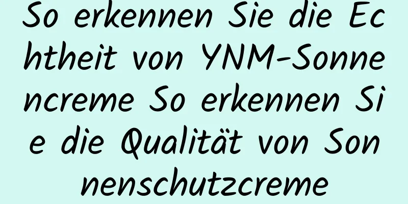 So erkennen Sie die Echtheit von YNM-Sonnencreme So erkennen Sie die Qualität von Sonnenschutzcreme