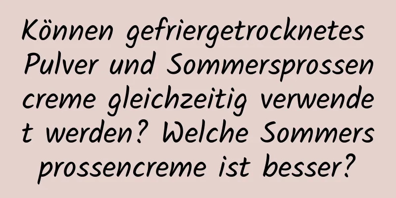 Können gefriergetrocknetes Pulver und Sommersprossencreme gleichzeitig verwendet werden? Welche Sommersprossencreme ist besser?