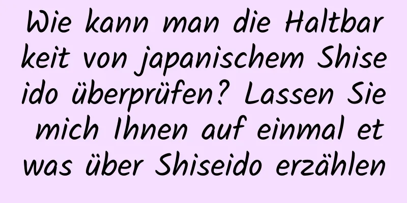 Wie kann man die Haltbarkeit von japanischem Shiseido überprüfen? Lassen Sie mich Ihnen auf einmal etwas über Shiseido erzählen
