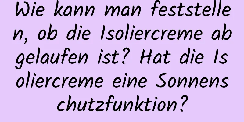 Wie kann man feststellen, ob die Isoliercreme abgelaufen ist? Hat die Isoliercreme eine Sonnenschutzfunktion?