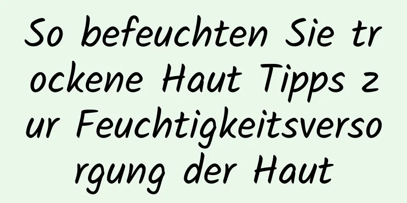 So befeuchten Sie trockene Haut Tipps zur Feuchtigkeitsversorgung der Haut