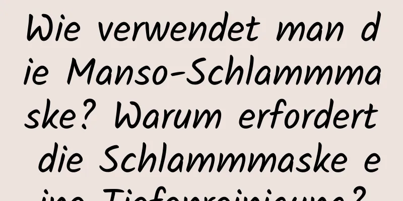 Wie verwendet man die Manso-Schlammmaske? Warum erfordert die Schlammmaske eine Tiefenreinigung?