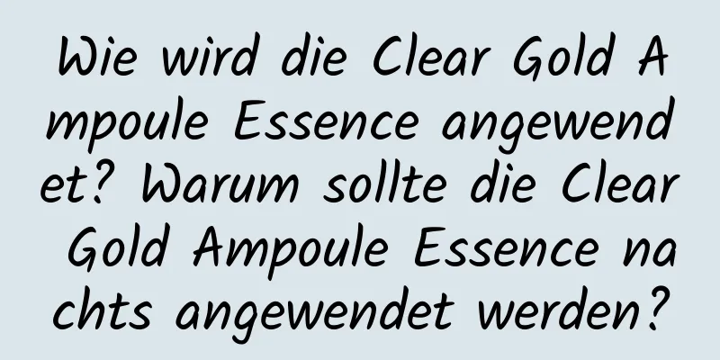 Wie wird die Clear Gold Ampoule Essence angewendet? Warum sollte die Clear Gold Ampoule Essence nachts angewendet werden?