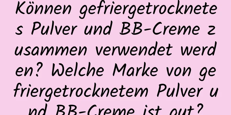 Können gefriergetrocknetes Pulver und BB-Creme zusammen verwendet werden? Welche Marke von gefriergetrocknetem Pulver und BB-Creme ist gut?