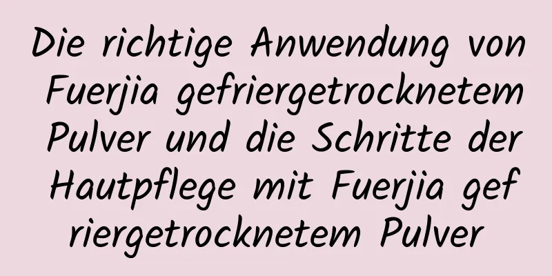 Die richtige Anwendung von Fuerjia gefriergetrocknetem Pulver und die Schritte der Hautpflege mit Fuerjia gefriergetrocknetem Pulver