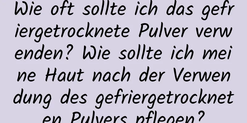 Wie oft sollte ich das gefriergetrocknete Pulver verwenden? Wie sollte ich meine Haut nach der Verwendung des gefriergetrockneten Pulvers pflegen?