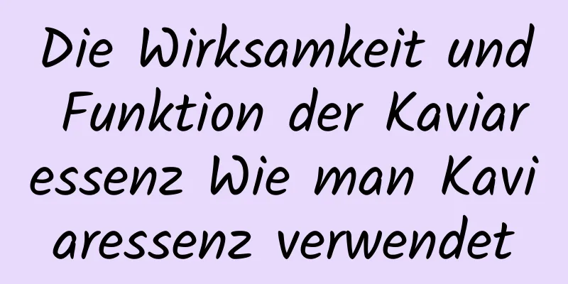 Die Wirksamkeit und Funktion der Kaviaressenz Wie man Kaviaressenz verwendet