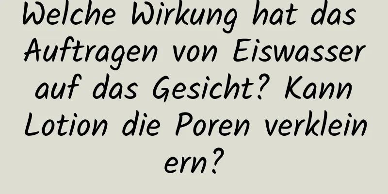 Welche Wirkung hat das Auftragen von Eiswasser auf das Gesicht? Kann Lotion die Poren verkleinern?