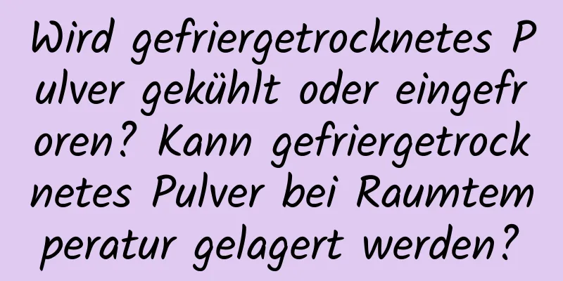 Wird gefriergetrocknetes Pulver gekühlt oder eingefroren? Kann gefriergetrocknetes Pulver bei Raumtemperatur gelagert werden?