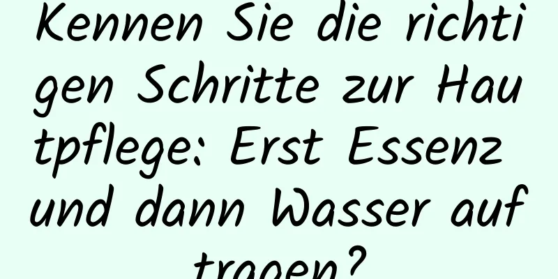 Kennen Sie die richtigen Schritte zur Hautpflege: Erst Essenz und dann Wasser auftragen?