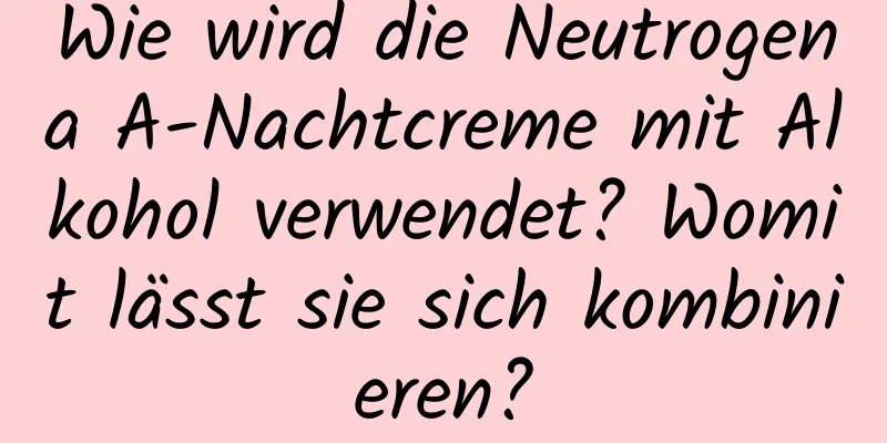 Wie wird die Neutrogena A-Nachtcreme mit Alkohol verwendet? Womit lässt sie sich kombinieren?