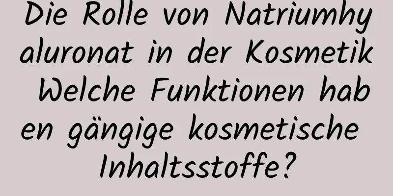 Die Rolle von Natriumhyaluronat in der Kosmetik Welche Funktionen haben gängige kosmetische Inhaltsstoffe?
