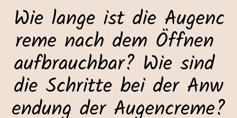 Wie lange ist die Augencreme nach dem Öffnen aufbrauchbar? Wie sind die Schritte bei der Anwendung der Augencreme?