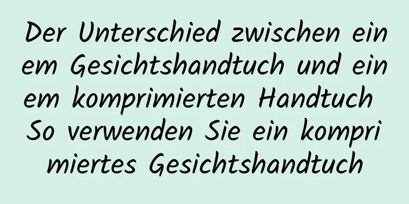 Der Unterschied zwischen einem Gesichtshandtuch und einem komprimierten Handtuch So verwenden Sie ein komprimiertes Gesichtshandtuch