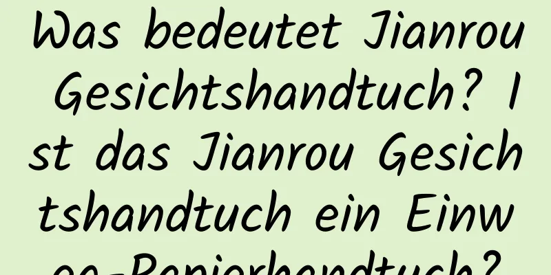 Was bedeutet Jianrou Gesichtshandtuch? Ist das Jianrou Gesichtshandtuch ein Einweg-Papierhandtuch?