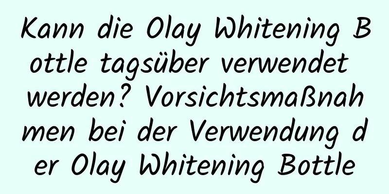 Kann die Olay Whitening Bottle tagsüber verwendet werden? Vorsichtsmaßnahmen bei der Verwendung der Olay Whitening Bottle