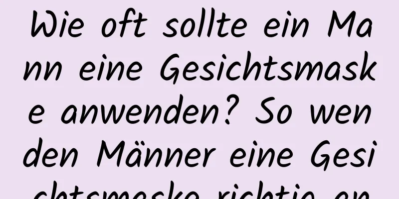 Wie oft sollte ein Mann eine Gesichtsmaske anwenden? So wenden Männer eine Gesichtsmaske richtig an