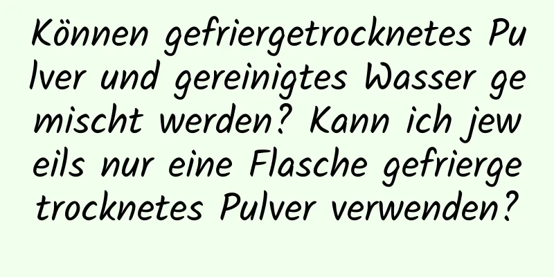 Können gefriergetrocknetes Pulver und gereinigtes Wasser gemischt werden? Kann ich jeweils nur eine Flasche gefriergetrocknetes Pulver verwenden?