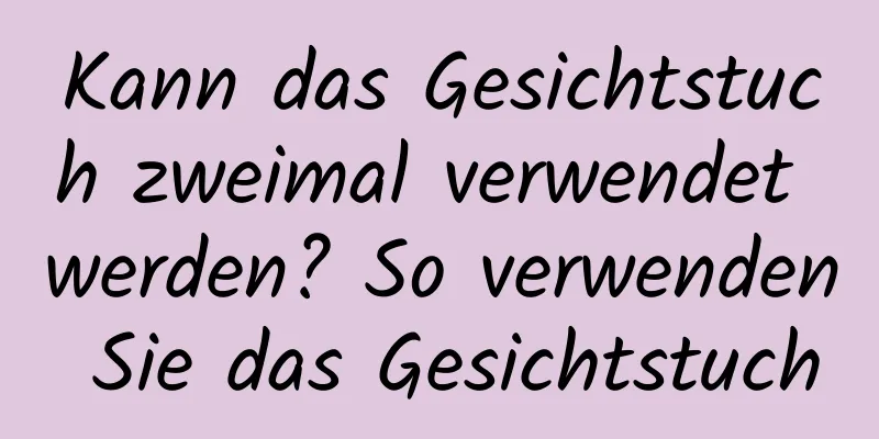 Kann das Gesichtstuch zweimal verwendet werden? So verwenden Sie das Gesichtstuch