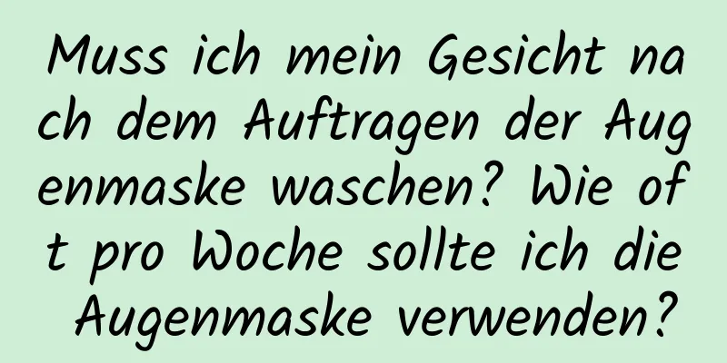 Muss ich mein Gesicht nach dem Auftragen der Augenmaske waschen? Wie oft pro Woche sollte ich die Augenmaske verwenden?